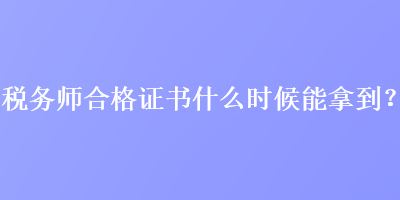 稅務(wù)師合格證書什么時候能拿到？