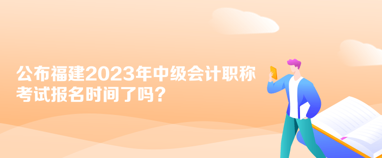 公布福建2023年中級會計職稱考試報名時間了嗎？