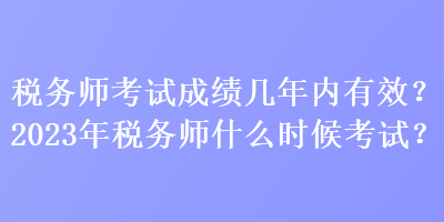 稅務師考試成績幾年內有效？2023年稅務師什么時候考試？