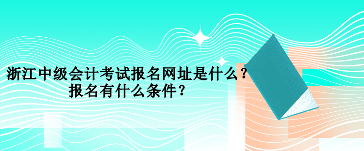 浙江中級會計考試報名網(wǎng)址是什么？報名有什么條件？