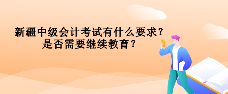 新疆中級會計考試有什么要求？是否需要繼續教育？