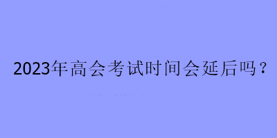 2023年高會考試時間會延后嗎？