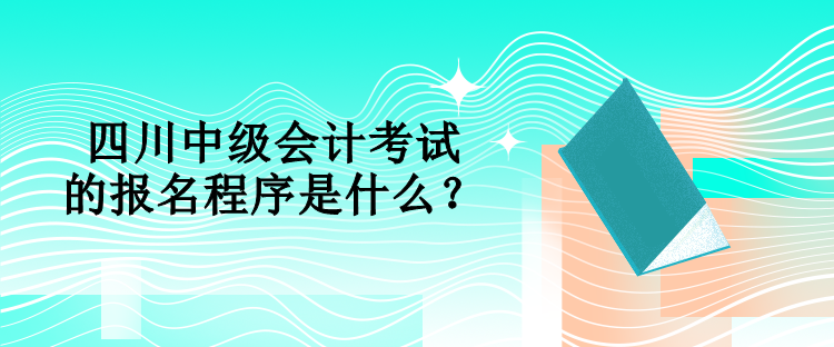 四川中級會(huì)計(jì)考試的報(bào)名程序是什么？