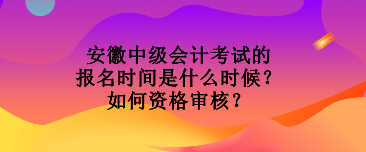 安徽中級會計考試的報名時間是什么時候？如何資格審核？