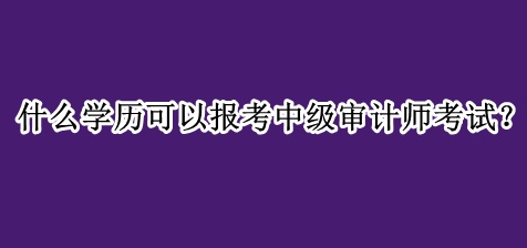 什么學歷可以報考中級審計師考試？