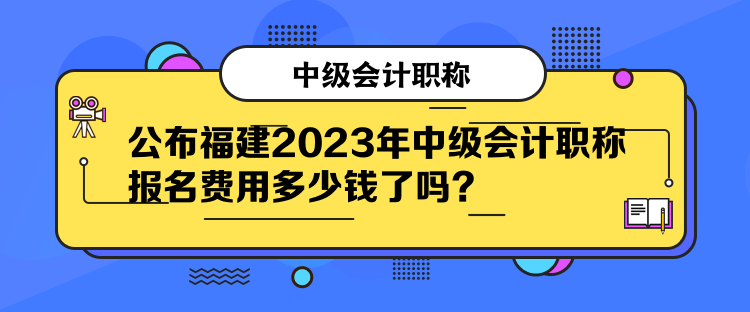 公布福建2023年中級會計職稱報名費(fèi)用多少錢了嗎？