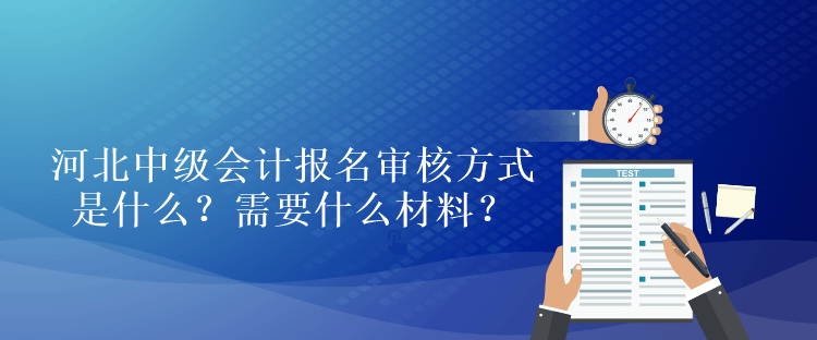 河北中級會計考試報名審核方式是什么？需要什么材料？