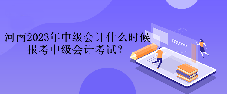 河南2023年中級會計什么時候報考中級會計考試？