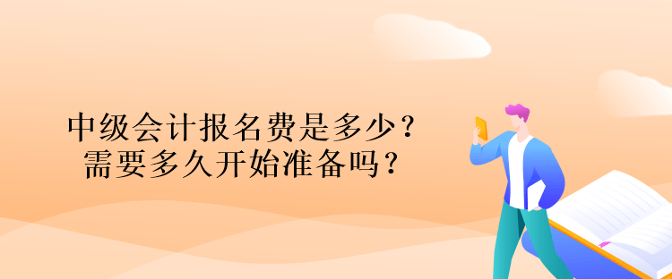 中級會計報名費是多少？需要多久開始準備嗎？