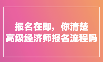 報(bào)名在即，你清楚高級(jí)經(jīng)濟(jì)師報(bào)名流程嗎？