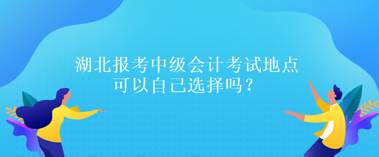 湖北報考中級會計考試地點可以自己選擇嗎？