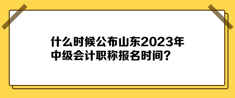 什么時候公布山東2023年中級會計職稱報名時間？