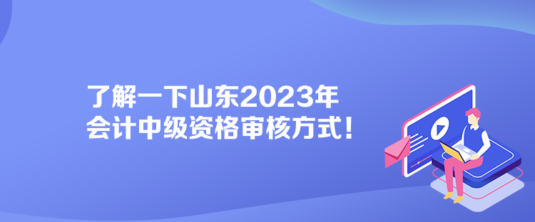 了解一下山東2023年會計中級資格審核方式！