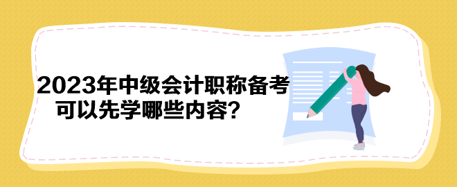 搶先開始備考！2023年中級(jí)會(huì)計(jì)職稱備考可以先學(xué)哪些內(nèi)容？