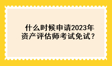 什么時候申請2023年資產評估師考試免試？