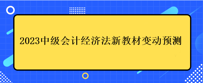 2023中級會計經濟法新教材變動預測