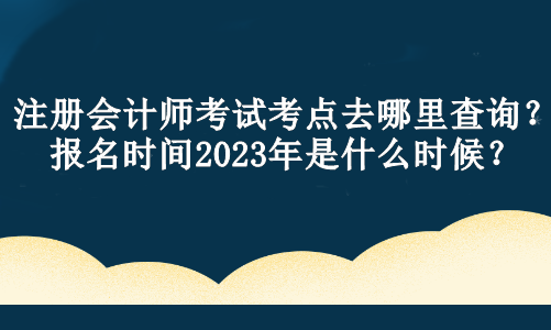 注冊會計師考試考點去哪里查詢？報名時間2023年是什么時候？