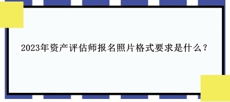 2023年資產評估師報名照片格式要求是什么？