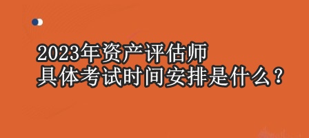 2023年資產評估師具體考試時間安排是什么？