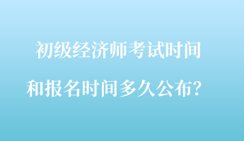 初級經(jīng)濟(jì)師考試時(shí)間和報(bào)名時(shí)間多久公布？