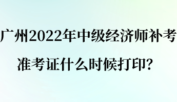 廣州2022年中級(jí)經(jīng)濟(jì)師補(bǔ)考準(zhǔn)考證什么時(shí)候打印？