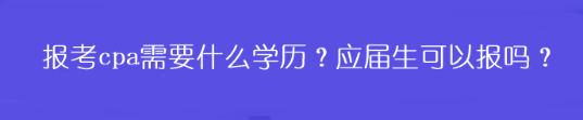 報考cpa需要什么學歷？應屆生可以報嗎？