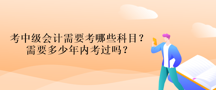 考中級會計資格考試需要考哪些科目？需要多少年內考過嗎？