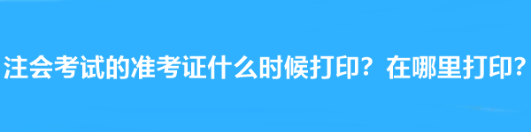 注會考試的準考證什么時候打印？在哪里打印？