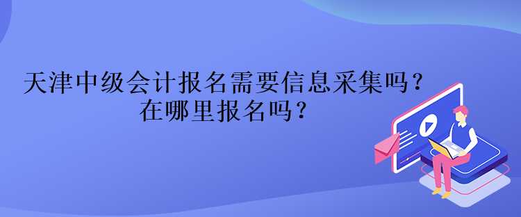 天津中級會計報名需要信息采集嗎？在哪里報名嗎？