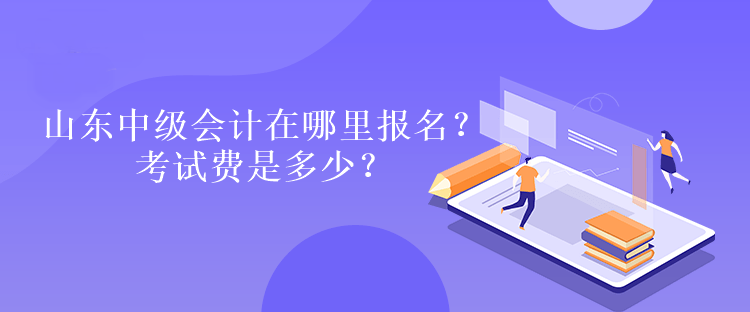 山東中級會計在哪里報名？考試費是多少？
