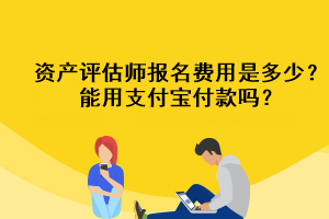 資產(chǎn)評估師報名費用是多少？能用支付寶付款嗎？
