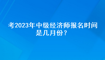 考2023年中級經濟師報名時間是幾月份？