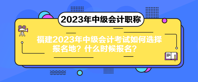 福建2023年中級會計考試如何選擇報名地？什么時候報名？
