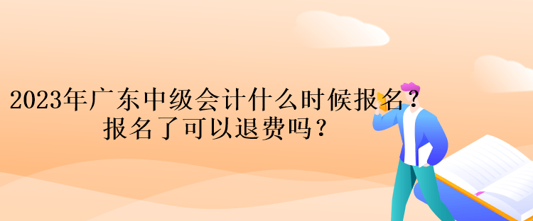 2023年廣東中級會計什么時候報名？報名了可以退費嗎？