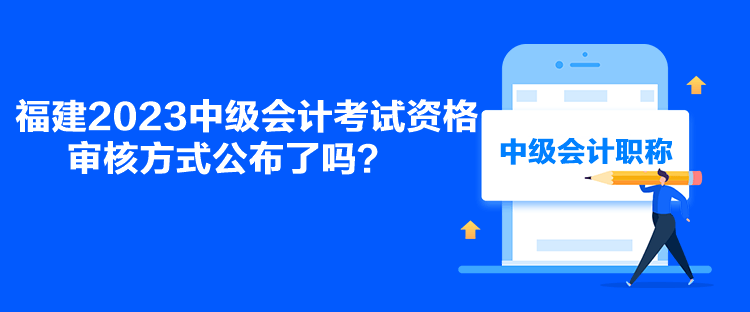 福建2023中級會計考試資格審核方式公布了嗎？