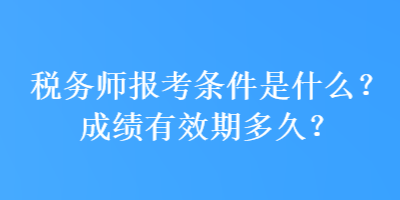 稅務師報考條件是什么？成績有效期多久？