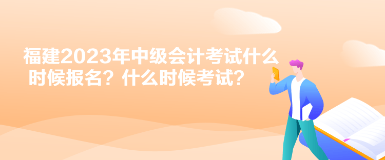 福建2023年中級(jí)會(huì)計(jì)考試什么時(shí)候報(bào)名？什么時(shí)候考試？