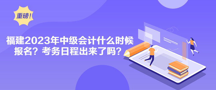 福建2023年中級會計什么時候報名？考務日程出來了嗎？