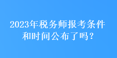 2023年稅務師報考條件和時間公布了嗎？