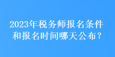 2023年稅務(wù)師報(bào)名條件和報(bào)名時(shí)間哪天公布？