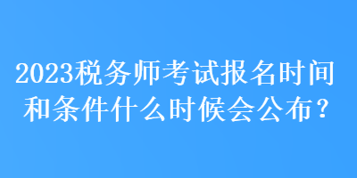 2023稅務(wù)師考試報名時間和條件什么時候會公布？