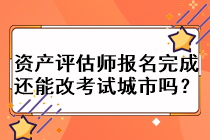 資產評估師報名完成還能改考試城市嗎？