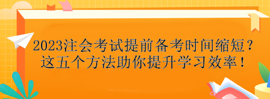 2023注會考試提前備考時間縮短？這五個方法助你提升學(xué)習(xí)效率！