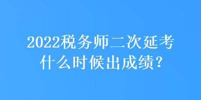 2022稅務(wù)師二次延考什么時候出成績？