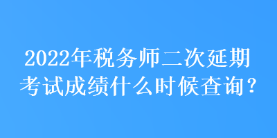 2022年稅務(wù)師二次延期考試成績什么時(shí)候查詢？