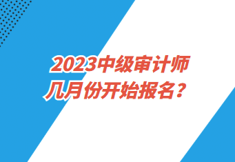 2023中級(jí)審計(jì)師幾月份開始報(bào)名？