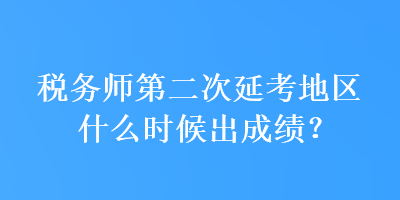 稅務師第二次延考地區什么時候出成績？