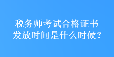 稅務師考試合格證書發放時間是什么時候？