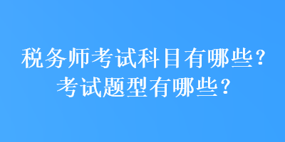稅務(wù)師考試科目有哪些？考試題型有哪些？