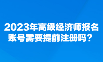 2023年高級經濟師報名賬號需要提前注冊嗎？